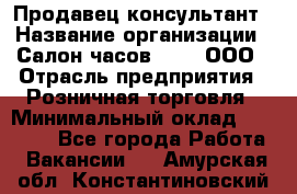 Продавец-консультант › Название организации ­ Салон часов 3-15, ООО › Отрасль предприятия ­ Розничная торговля › Минимальный оклад ­ 50 000 - Все города Работа » Вакансии   . Амурская обл.,Константиновский р-н